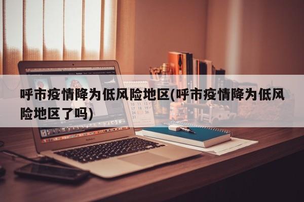 呼市疫情降为低风险地区(呼市疫情降为低风险地区了吗)