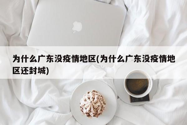 为什么广东没疫情地区(为什么广东没疫情地区还封城)