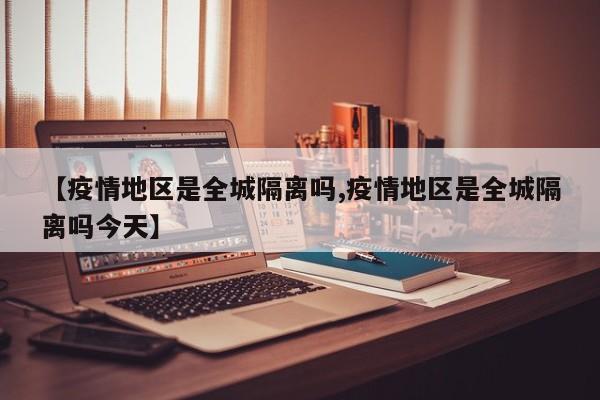 【疫情地区是全城隔离吗,疫情地区是全城隔离吗今天】