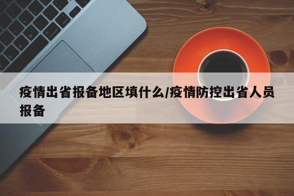 疫情出省报备地区填什么/疫情防控出省人员报备