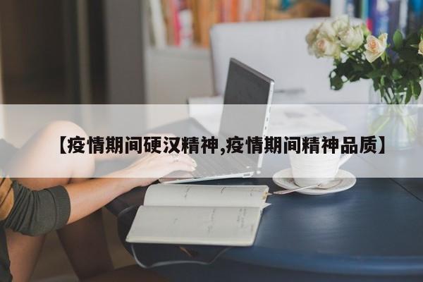 【疫情期间硬汉精神,疫情期间精神品质】