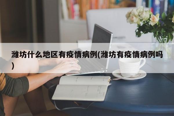 潍坊什么地区有疫情病例(潍坊有疫情病例吗)