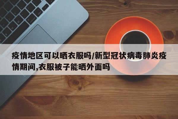 疫情地区可以晒衣服吗/新型冠状病毒肺炎疫情期间,衣服被子能晒外面吗