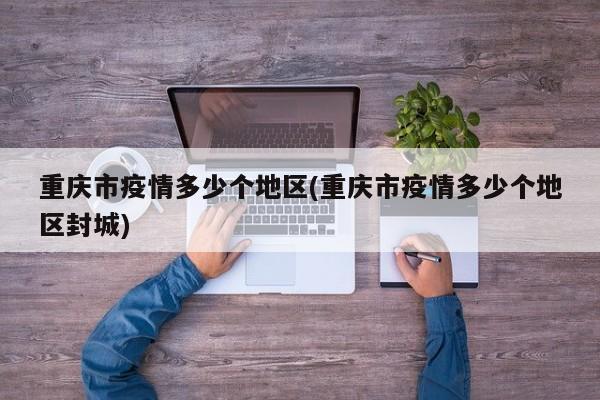 重庆市疫情多少个地区(重庆市疫情多少个地区封城)
