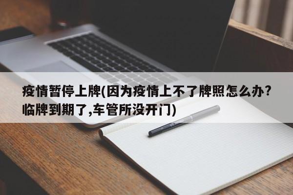 疫情暂停上牌(因为疫情上不了牌照怎么办?临牌到期了,车管所没开门)