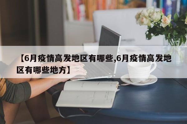 【6月疫情高发地区有哪些,6月疫情高发地区有哪些地方】