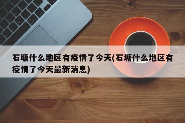 石塘什么地区有疫情了今天(石塘什么地区有疫情了今天最新消息)