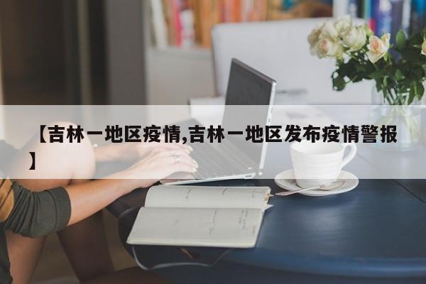 【吉林一地区疫情,吉林一地区发布疫情警报】
