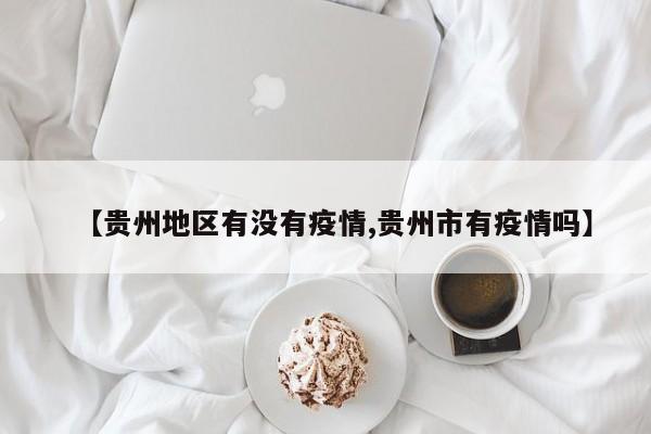 【贵州地区有没有疫情,贵州市有疫情吗】