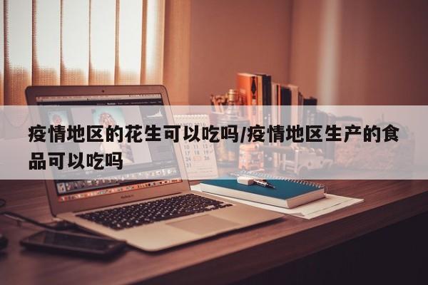 疫情地区的花生可以吃吗/疫情地区生产的食品可以吃吗