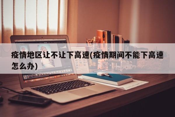 疫情地区让不让下高速(疫情期间不能下高速怎么办)