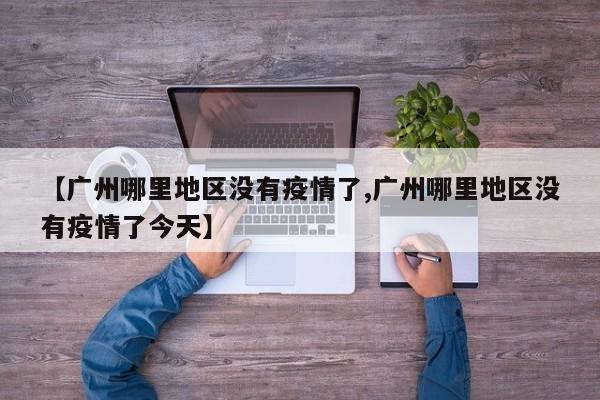 【广州哪里地区没有疫情了,广州哪里地区没有疫情了今天】