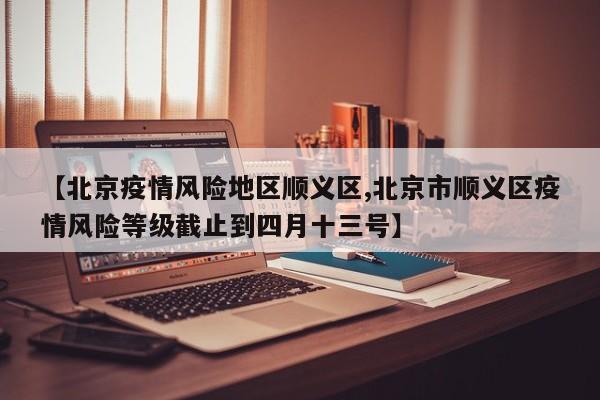 【北京疫情风险地区顺义区,北京市顺义区疫情风险等级截止到四月十三号】
