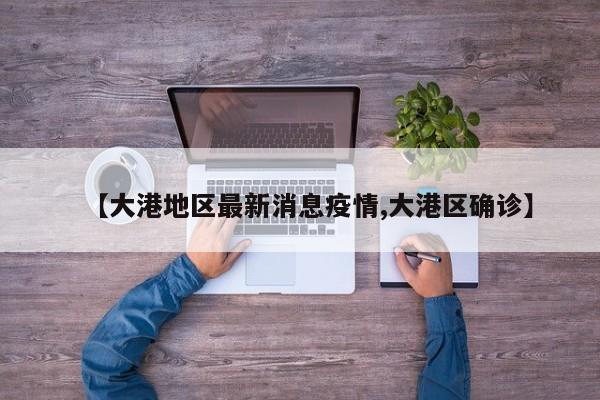 【大港地区最新消息疫情,大港区确诊】
