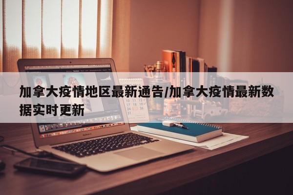加拿大疫情地区最新通告/加拿大疫情最新数据实时更新
