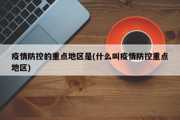 疫情防控的重点地区是(什么叫疫情防控重点地区)