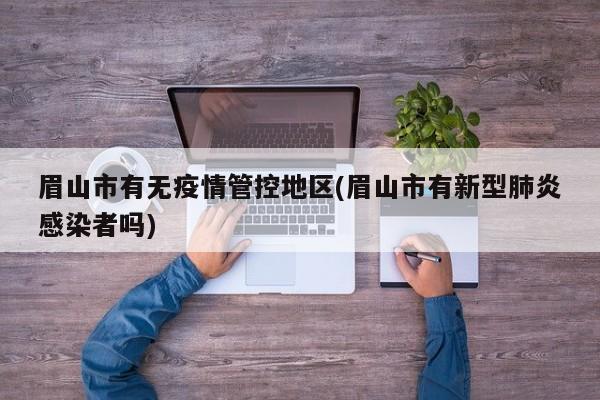 眉山市有无疫情管控地区(眉山市有新型肺炎感染者吗)