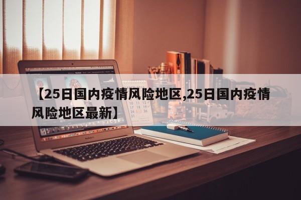 【25日国内疫情风险地区,25日国内疫情风险地区最新】