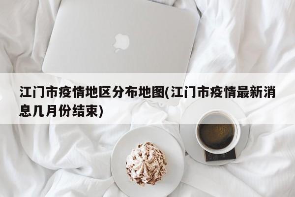 江门市疫情地区分布地图(江门市疫情最新消息几月份结束)