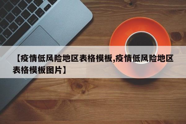 【疫情低风险地区表格模板,疫情低风险地区表格模板图片】