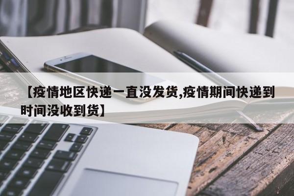 【疫情地区快递一直没发货,疫情期间快递到时间没收到货】
