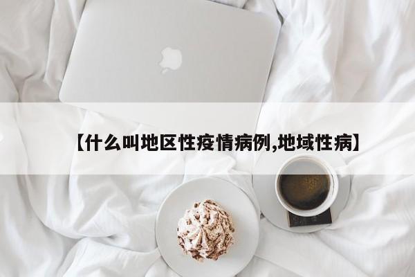 【什么叫地区性疫情病例,地域性病】
