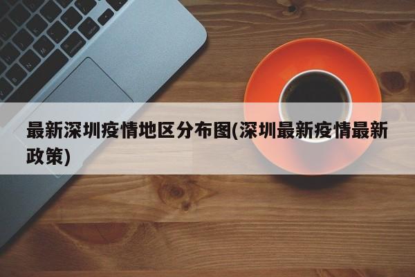 最新深圳疫情地区分布图(深圳最新疫情最新政策)