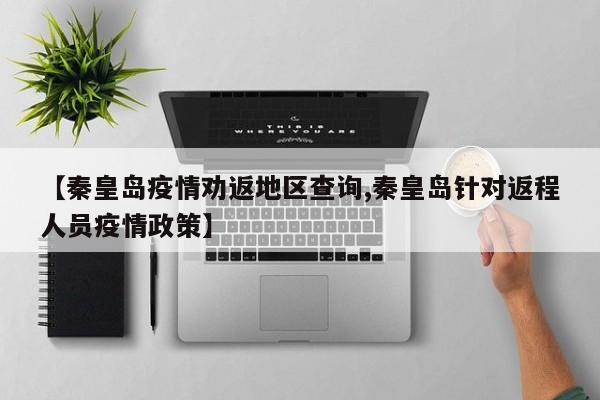 【秦皇岛疫情劝返地区查询,秦皇岛针对返程人员疫情政策】