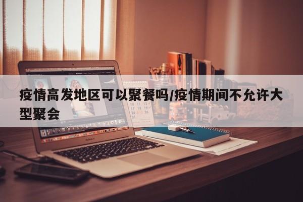 疫情高发地区可以聚餐吗/疫情期间不允许大型聚会