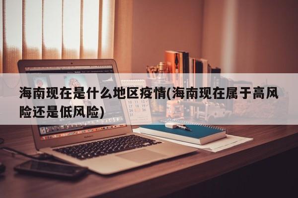 海南现在是什么地区疫情(海南现在属于高风险还是低风险)