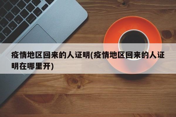 疫情地区回来的人证明(疫情地区回来的人证明在哪里开)