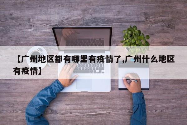 【广州地区都有哪里有疫情了,广州什么地区有疫情】