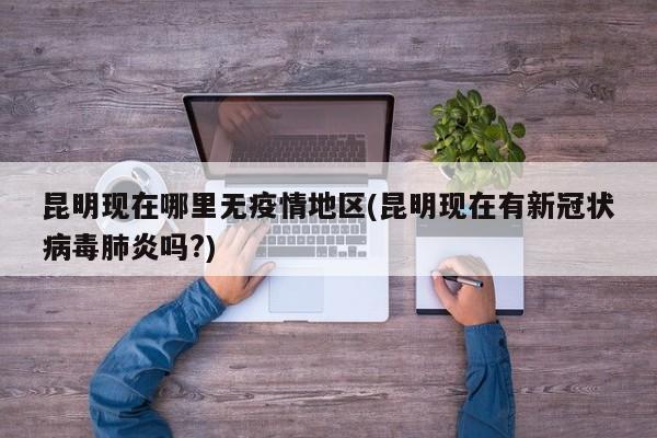 昆明现在哪里无疫情地区(昆明现在有新冠状病毒肺炎吗?)