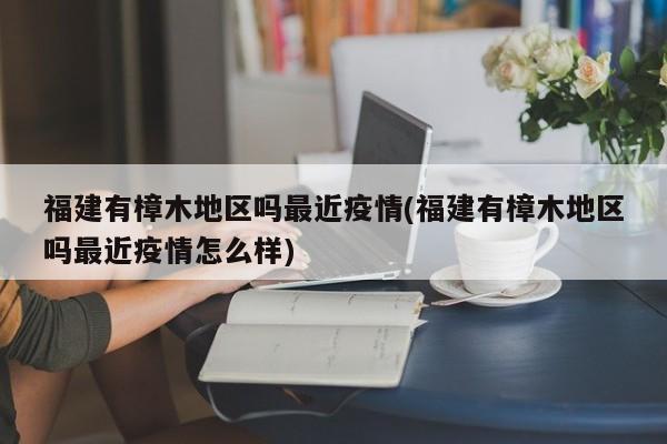 福建有樟木地区吗最近疫情(福建有樟木地区吗最近疫情怎么样)