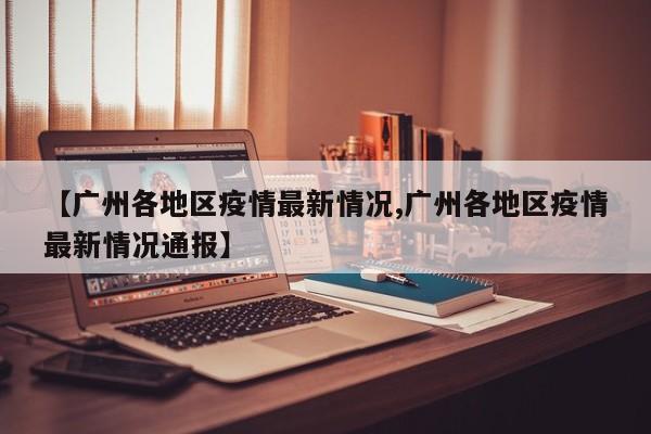 【广州各地区疫情最新情况,广州各地区疫情最新情况通报】