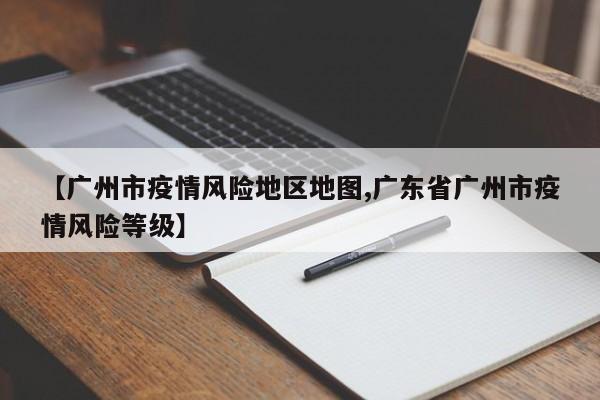 【广州市疫情风险地区地图,广东省广州市疫情风险等级】