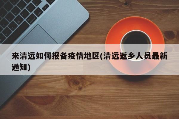 来清远如何报备疫情地区(清远返乡人员最新通知)