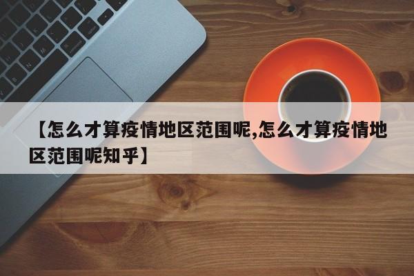 【怎么才算疫情地区范围呢,怎么才算疫情地区范围呢知乎】