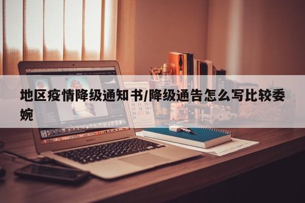 地区疫情降级通知书/降级通告怎么写比较委婉