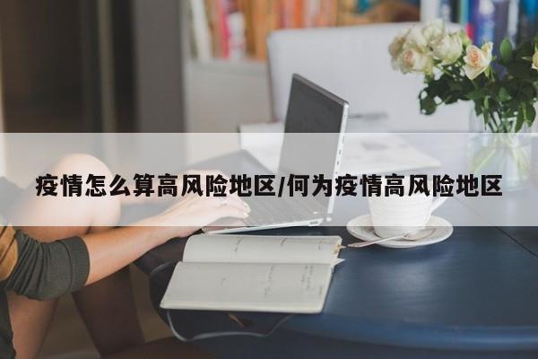 疫情怎么算高风险地区/何为疫情高风险地区
