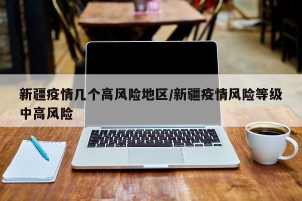 新疆疫情几个高风险地区/新疆疫情风险等级中高风险