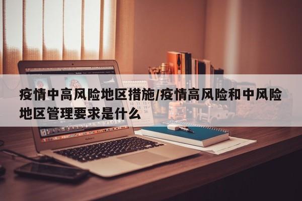 疫情中高风险地区措施/疫情高风险和中风险地区管理要求是什么