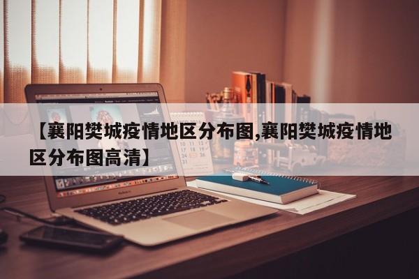 【襄阳樊城疫情地区分布图,襄阳樊城疫情地区分布图高清】