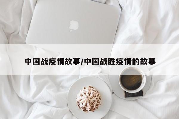 中国战疫情故事/中国战胜疫情的故事