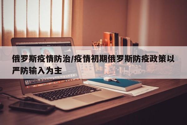 俄罗斯疫情防治/疫情初期俄罗斯防疫政策以严防输入为主