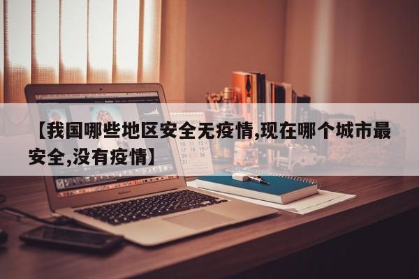【我国哪些地区安全无疫情,现在哪个城市最安全,没有疫情】