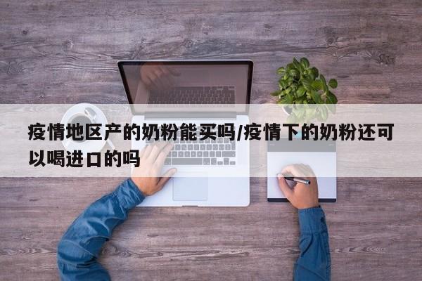 疫情地区产的奶粉能买吗/疫情下的奶粉还可以喝进口的吗