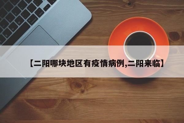 【二阳哪块地区有疫情病例,二阳来临】