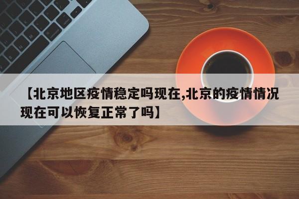 【北京地区疫情稳定吗现在,北京的疫情情况现在可以恢复正常了吗】