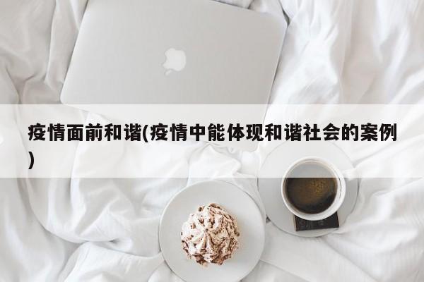 疫情面前和谐(疫情中能体现和谐社会的案例)